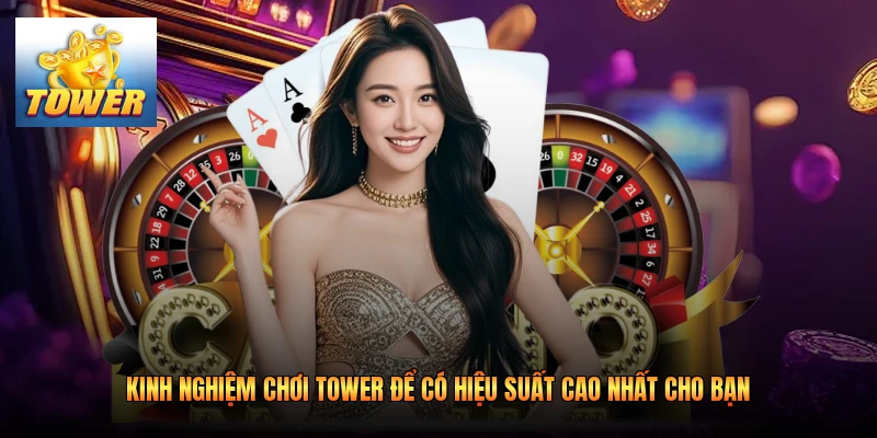 Kinh Nghiệm Chơi Tower Để Có Hiệu Suất Cao Nhất Cho Bạn