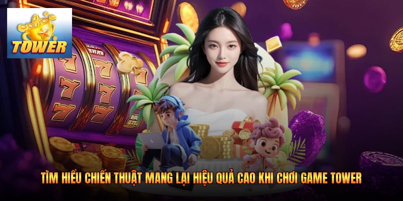 Tìm hiểu chiến thuật mang lại hiệu quả cao khi chơi game Tower